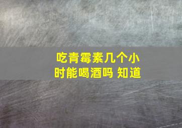 吃青霉素几个小时能喝酒吗 知道